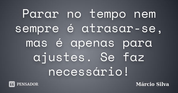 Parar no tempo nem sempre é atrasar-se, mas é apenas para ajustes. Se faz necessário!... Frase de Márcio SIlva.