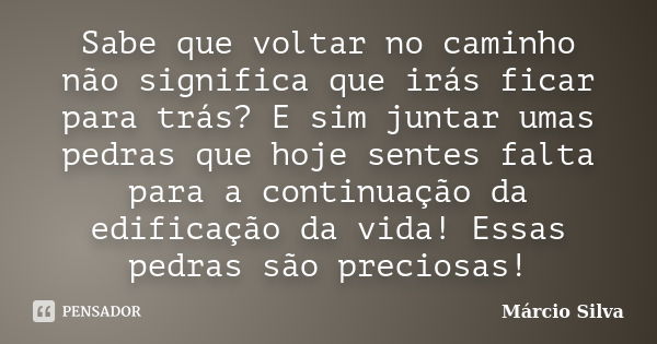 Sabe que voltar no caminho não significa que irás ficar para trás? E sim juntar umas pedras que hoje sentes falta para a continuação da edificação da vida! Essa... Frase de Márcio Silva.