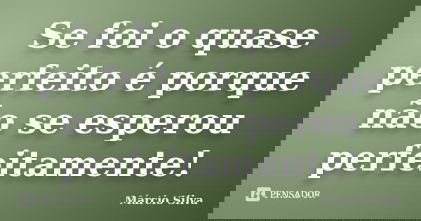 Se foi o quase perfeito é porque não se esperou perfeitamente!... Frase de Márcio Silva.