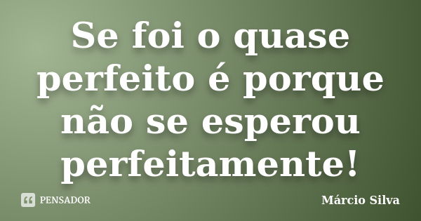 Se foi o quase perfeito é porque não se esperou perfeitamente!... Frase de Márcio Silva.