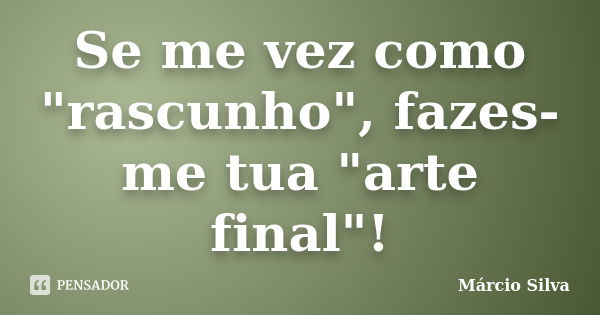 Se me vez como "rascunho", fazes-me tua "arte final"!... Frase de Márcio Silva.