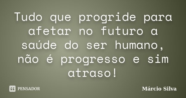 Tudo que progride para afetar no futuro a saúde do ser humano, não é progresso e sim atraso!... Frase de Márcio Silva.
