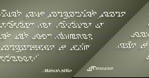 Tudo que progride para afetar no futuro a saúde do ser humano, não é progresso e sim atraso!... Frase de Márcio Silva.