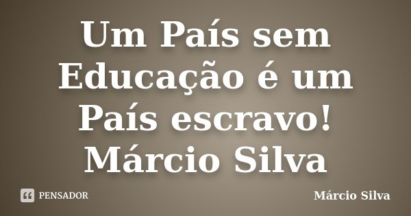 Um País sem Educação é um País escravo! Márcio Silva... Frase de Márcio Silva.