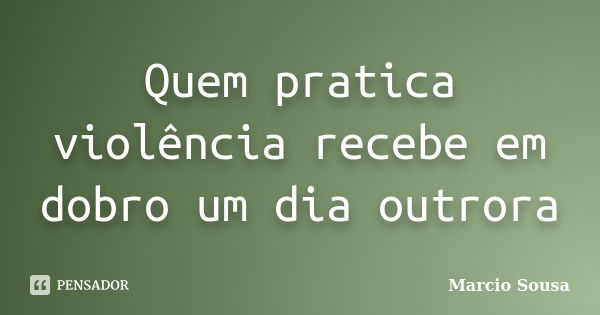 Quem pratica violência recebe em dobro um dia outrora... Frase de Marcio Sousa.