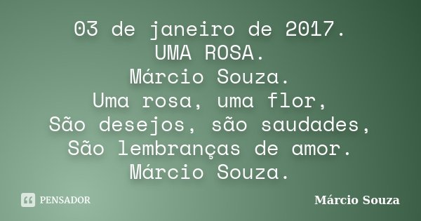 03 de janeiro de 2017. UMA ROSA. Márcio Souza. Uma rosa, uma flor, São desejos, são saudades, São lembranças de amor. Márcio Souza.... Frase de Marcio Souza.