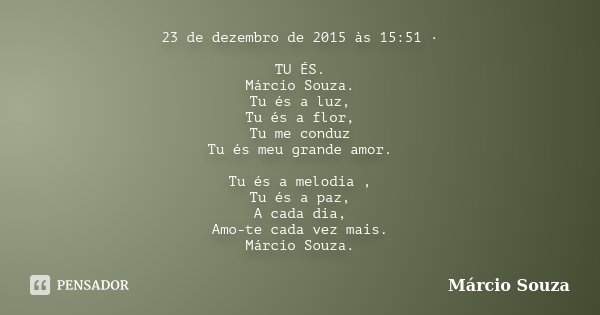 23 de dezembro de 2015 às 15:51 · TU ÉS. Márcio Souza. Tu és a luz, Tu és a flor, Tu me conduz Tu és meu grande amor. Tu és a melodia , Tu és a paz, A cada dia,... Frase de Marcio Souza.
