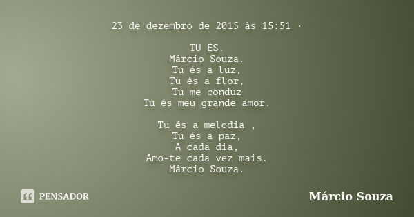 23 de dezembro de 2015 às 15:51 · TU ÉS. Márcio Souza. Tu és a luz, Tu és a flor, Tu me conduz Tu és meu grande amor. Tu és a melodia , Tu és a paz, A cada dia,... Frase de Marcio Souza.