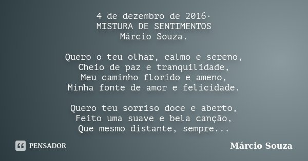 4 de dezembro de 2016· MISTURA DE SENTIMENTOS Márcio Souza. Quero o teu olhar, calmo e sereno, Cheio de paz e tranquilidade, Meu caminho florido e ameno, Minha ... Frase de Marcio Souza.