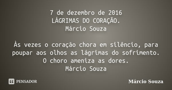 7 de dezembro de 2016 LÁGRIMAS DO CORAÇÃO. Márcio Souza Às vezes o coração chora em silêncio, para poupar aos olhos as lágrimas do sofrimento. O choro ameniza a... Frase de Marcio Souza.