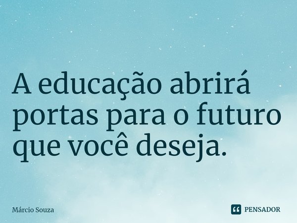 ⁠A educação abrirá portas para o futuro que você deseja.... Frase de Márcio Souza.