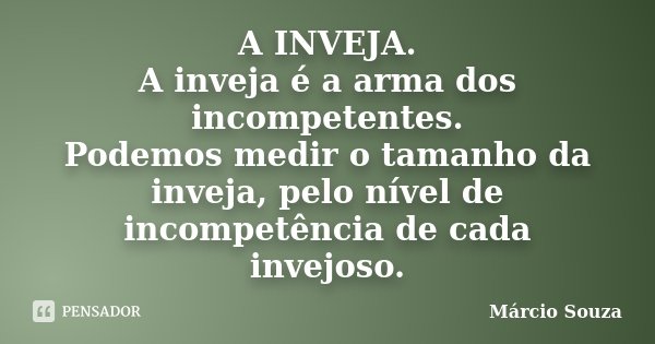 A INVEJA. A inveja é a arma dos incompetentes. Podemos medir o tamanho da inveja, pelo nível de incompetência de cada invejoso.... Frase de Márcio Souza.
