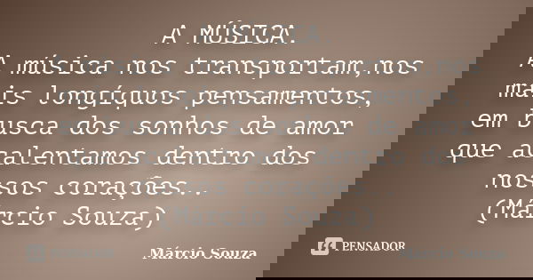 A MÚSICA. A música nos transportam,nos mais longíquos pensamentos, em busca dos sonhos de amor que acalentamos dentro dos nossos corações.. (Márcio Souza)... Frase de Márcio Souza.