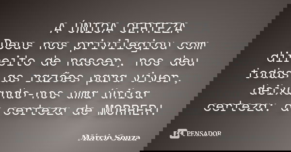 A ÚNICA CERTEZA Deus nos privilegiou com direito de nascer, nos deu todas as razões para viver, deixando-nos uma única certeza: a certeza de MORRER!... Frase de Márcio Souza.