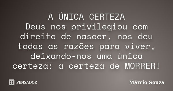 A ÚNICA CERTEZA Deus nos privilegiou com direito de nascer, nos deu todas as razões para viver, deixando-nos uma única certeza: a certeza de MORRER!... Frase de Márcio Souza.