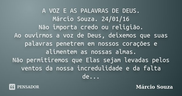 A VOZ E AS PALAVRAS DE DEUS. Márcio Souza. 24/01/16 Não importa credo ou religião. Ao ouvirmos a voz de Deus, deixemos que suas palavras penetrem em nossos cora... Frase de Marcio Souza.