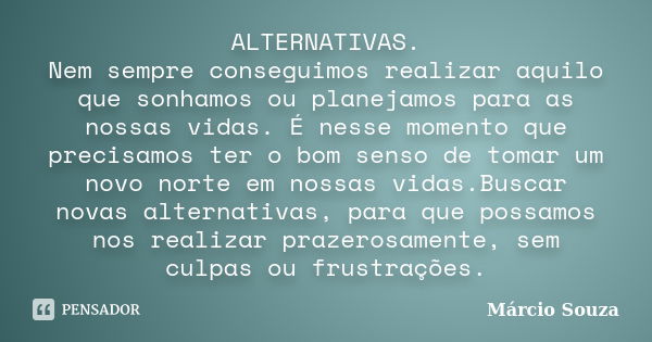 ALTERNATIVAS. Nem sempre conseguimos realizar aquilo que sonhamos ou planejamos para as nossas vidas. É nesse momento que precisamos ter o bom senso de tomar um... Frase de Márcio Souza.