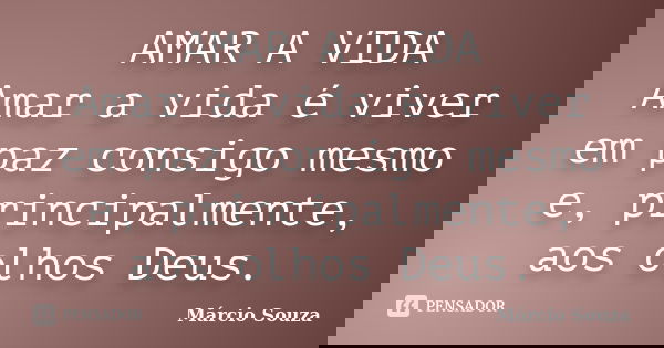 AMAR A VIDA Amar a vida é viver em paz consigo mesmo e, principalmente, aos olhos Deus.... Frase de Marcio Souza.