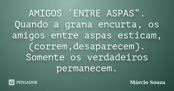 AMIGOS ‘ENTRE ASPAS”. Quando a grana encurta, os amigos entre aspas esticam,(correm,desaparecem). Somente os verdadeiros permanecem.... Frase de Márcio Souza.