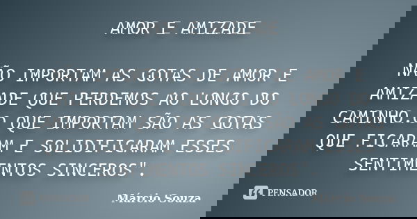 AMOR E AMIZADE NÃO IMPORTAM AS GOTAS DE AMOR E AMIZADE QUE PERDEMOS AO LONGO DO CAMINHO.O QUE IMPORTAM SÃO AS GOTAS QUE FICARAM E SOLIDIFICARAM ESSES SENTIMENTO... Frase de Márcio Souza.
