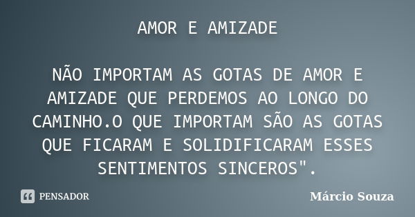 AMOR E AMIZADE NÃO IMPORTAM AS GOTAS DE AMOR E AMIZADE QUE PERDEMOS AO LONGO DO CAMINHO.O QUE IMPORTAM SÃO AS GOTAS QUE FICARAM E SOLIDIFICARAM ESSES SENTIMENTO... Frase de Márcio Souza.