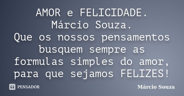 AMOR e FELICIDADE. Márcio Souza. Que os nossos pensamentos busquem sempre as formulas simples do amor, para que sejamos FELIZES!... Frase de Marcio Souza.