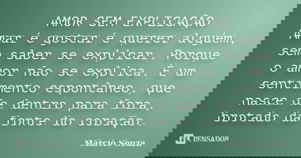 AMOR SEM EXPLICAÇÃO Amar é gostar é querer alguém, sem saber se explicar. Porque o amor não se explica. É um sentimento espontâneo, que nasce de dentro para for... Frase de Marcio Souza.