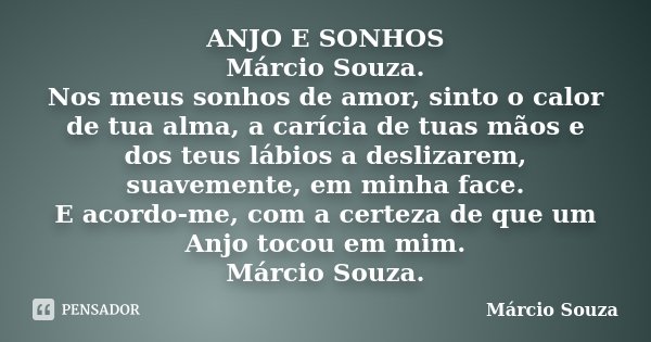 ANJO E SONHOS Márcio Souza. Nos meus sonhos de amor, sinto o calor de tua alma, a carícia de tuas mãos e dos teus lábios a deslizarem, suavemente, em minha face... Frase de Marcio Souza.