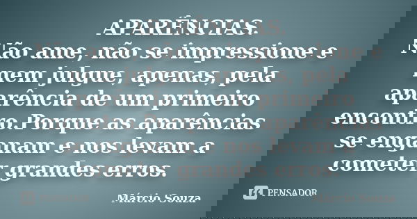 APARÊNCIAS. Não ame, não se impressione e nem julgue, apenas, pela aparência de um primeiro encontro.Porque as aparências se enganam e nos levam a cometer grand... Frase de Marcio Souza.