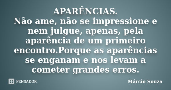 APARÊNCIAS. Não ame, não se impressione e nem julgue, apenas, pela aparência de um primeiro encontro.Porque as aparências se enganam e nos levam a cometer grand... Frase de Marcio Souza.