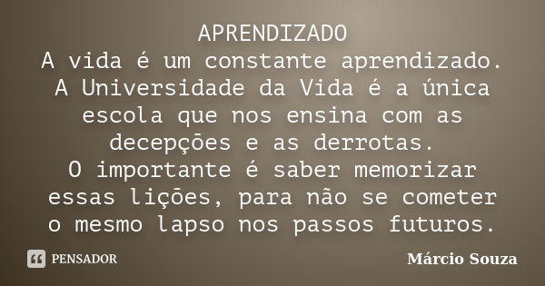 APRENDIZADO A vida é um constante aprendizado. A Universidade da Vida é a única escola que nos ensina com as decepções e as derrotas. O importante é saber memor... Frase de Marcio Souza.