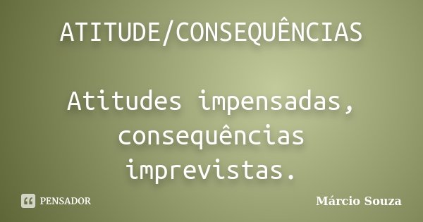 ATITUDE/CONSEQUÊNCIAS Atitudes impensadas, consequências imprevistas.... Frase de Márcio Souza.