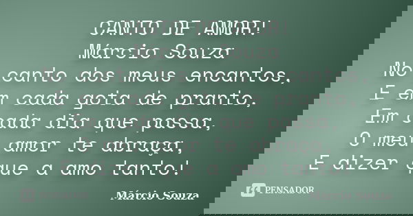 CANTO DE AMOR! Márcio Souza No canto dos meus encantos, E em cada gota de pranto, Em cada dia que passa, O meu amor te abraça, E dizer que a amo tanto!... Frase de Márcio Souza.
