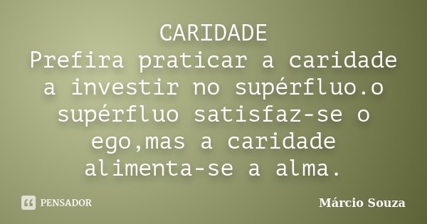 CARIDADE Prefira praticar a caridade a investir no supérfluo.o supérfluo satisfaz-se o ego,mas a caridade alimenta-se a alma.... Frase de Márcio Souza.