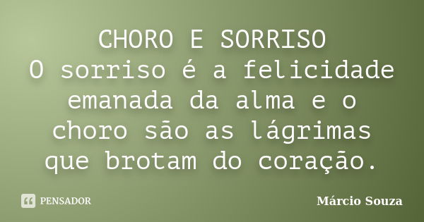 CHORO E SORRISO O sorriso é a felicidade emanada da alma e o choro são as lágrimas que brotam do coração.... Frase de Marcio Souza.