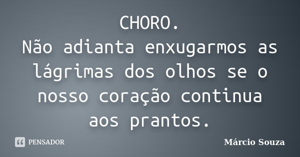 CHORO. Não adianta enxugarmos as lágrimas dos olhos se o nosso coração continua aos prantos.... Frase de Márcio Souza.