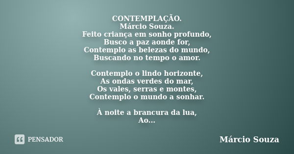 CONTEMPLAÇÃO. Márcio Souza. Feito criança em sonho profundo, Busco a paz aonde for, Contemplo as belezas do mundo, Buscando no tempo o amor. Contemplo o lindo h... Frase de Marcio Souza.