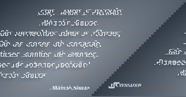 COR, AMOR E PAIXÃO. Márcio Souza. São vermelhas dama e flores, São as cores do coração, São doces sonhos de amores, Promessas de eterna paixão! Márcio Souza... Frase de Marcio Souza.