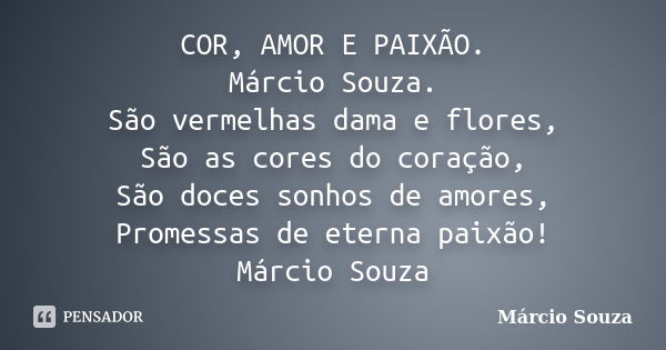 COR, AMOR E PAIXÃO. Márcio Souza. São vermelhas dama e flores, São as cores do coração, São doces sonhos de amores, Promessas de eterna paixão! Márcio Souza... Frase de Marcio Souza.