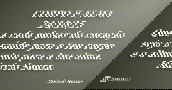 CORPO E ALMA 24/10/15 Que a cada pulsar do coração seja a saúde para o teu corpo e o alimento para a tua alma. Márcio Souza.... Frase de Marcio Souza.