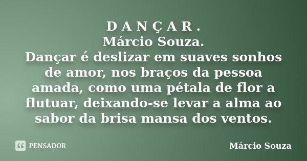 D A N Ç A R . Márcio Souza. Dançar é deslizar em suaves sonhos de amor, nos braços da pessoa amada, como uma pétala de flor a flutuar, deixando-se levar a alma ... Frase de Marcio Souza.