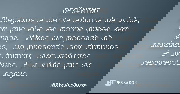 DESÂNIMO Chegamos a certa altura da vida, em que ela se torna quase sem graça. Vimos um passado de saudades, um presente sem futuros é um futuro, sem maiores pe... Frase de Marcio Souza.