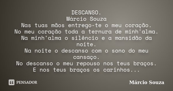DESCANSO. Márcio Souza Nas tuas mãos entrego-te o meu coração. No meu coração toda a ternura de minh'alma. Na minh'alma o silêncio e a mansidão da noite. Na noi... Frase de Marcio Souza.