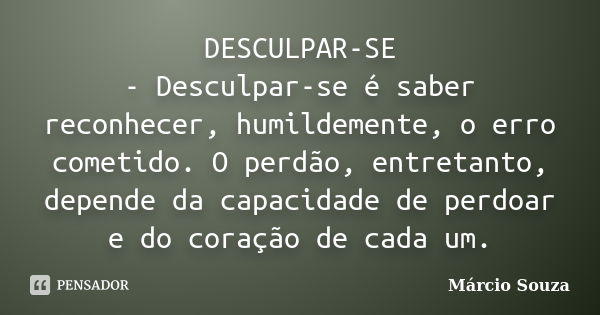 DESCULPAR-SE - Desculpar-se é saber reconhecer, humildemente, o erro cometido. O perdão, entretanto, depende da capacidade de perdoar e do coração de cada um.... Frase de Márcio Souza.