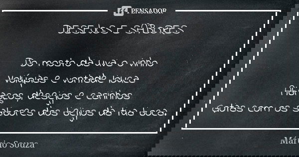 DESEJOS E SABORES Do mosto da uva o vinho Volúpias e vontade louca Abraços, desejos e carinhos Gotas com os sabores dos beijos da tua boca.... Frase de Márcio Souza.
