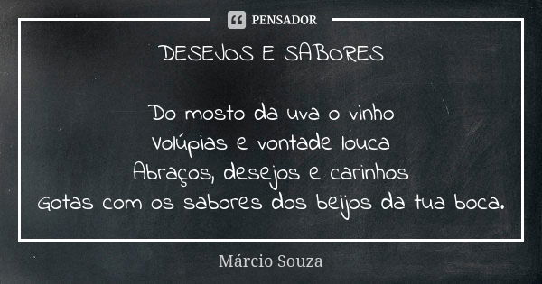 DESEJOS E SABORES Do mosto da uva o vinho Volúpias e vontade louca Abraços, desejos e carinhos Gotas com os sabores dos beijos da tua boca.... Frase de Márcio Souza.