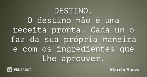 DESTINO. O destino não é uma receita pronta. Cada um o faz da sua própria maneira e com os ingredientes que lhe aprouver.... Frase de Márcio Souza.