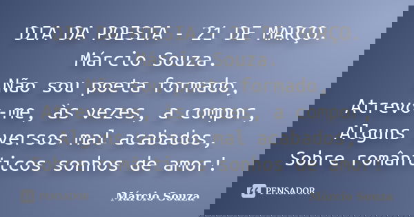 DIA DA POESIA - 21 DE MARÇO. Márcio Souza. Não sou poeta formado, Atrevo-me, às vezes, a compor, Alguns versos mal acabados, Sobre românticos sonhos de amor!... Frase de Marcio Souza.