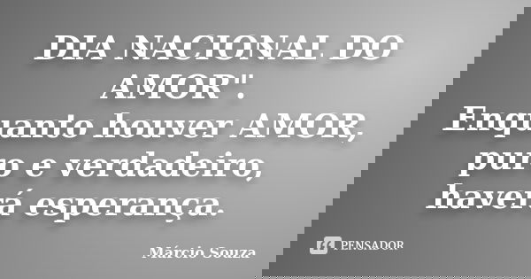 DIA NACIONAL DO AMOR". Enquanto houver AMOR, puro e verdadeiro, haverá esperança.... Frase de Marcio Souza.