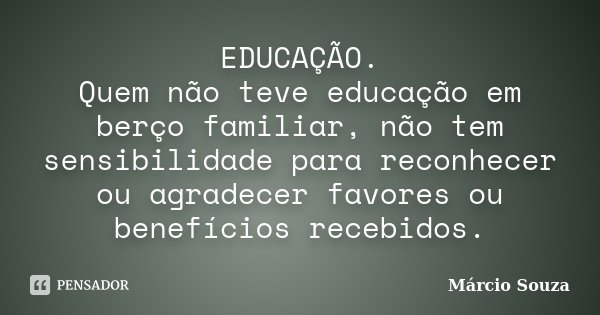 EDUCAÇÃO. Quem não teve educação em berço familiar, não tem sensibilidade para reconhecer ou agradecer favores ou benefícios recebidos.... Frase de Márcio Souza.